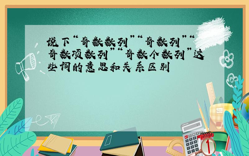 说下“奇数数列”“奇数列”“奇数项数列”“奇数个数列”这些词的意思和关系区别