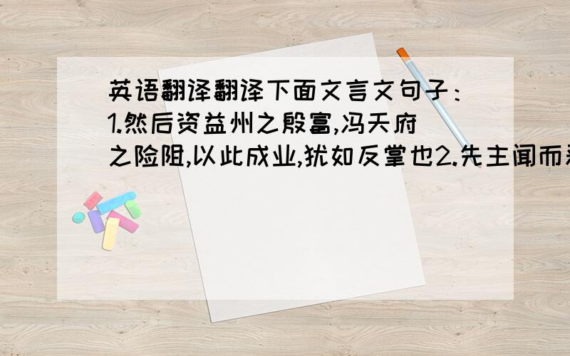 英语翻译翻译下面文言文句子：1.然后资益州之殷富,冯天府之险阻,以此成业,犹如反掌也2.先主闻而恶,以问正