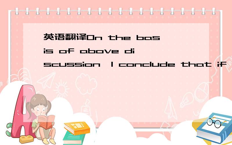 英语翻译On the basis of above discussion,I conclude that if we w