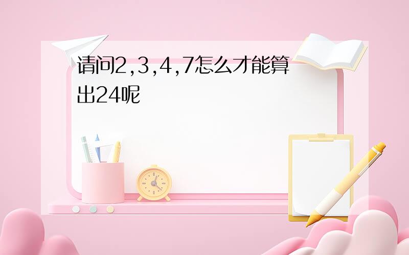 请问2,3,4,7怎么才能算出24呢