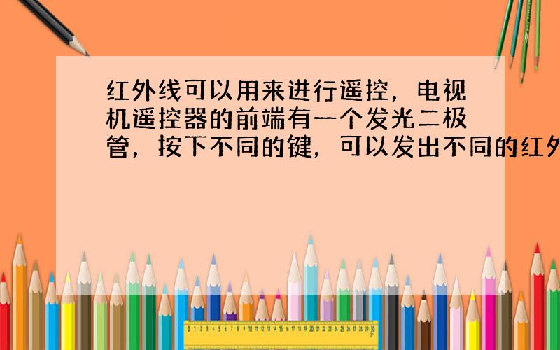 红外线可以用来进行遥控，电视机遥控器的前端有一个发光二极管，按下不同的键，可以发出不同的红外线，来实现电视机的遥控；