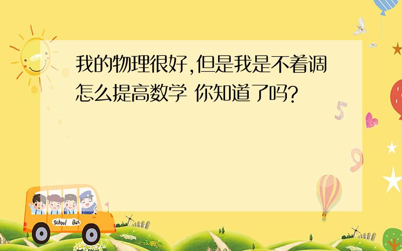 我的物理很好,但是我是不着调怎么提高数学 你知道了吗?