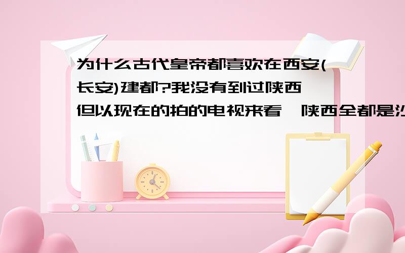 为什么古代皇帝都喜欢在西安(长安)建都?我没有到过陕西,但以现在的拍的电视来看,陕西全都是沙漠,住的是窑洞,又不能种大米