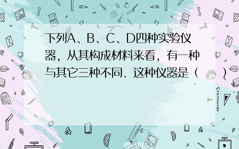 下列A、B、C、D四种实验仪器，从其构成材料来看，有一种与其它三种不同．这种仪器是（　　）