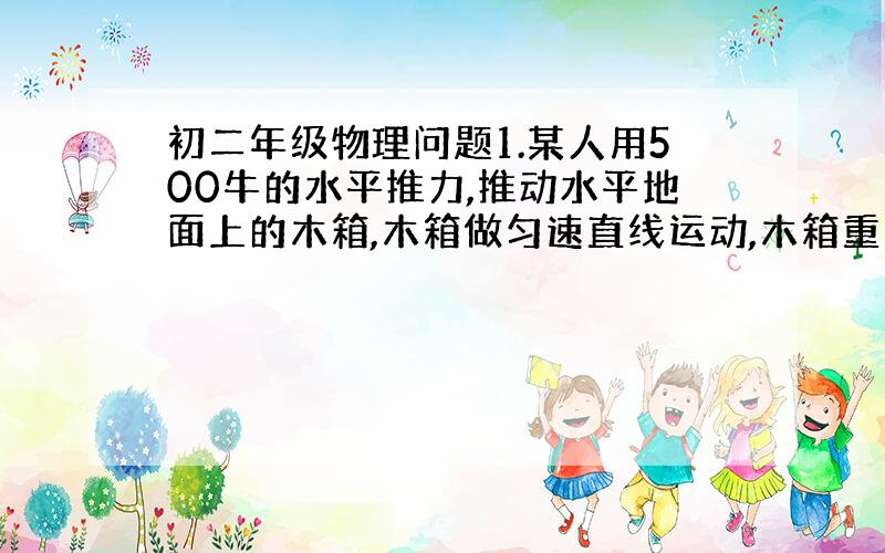 初二年级物理问题1.某人用500牛的水平推力,推动水平地面上的木箱,木箱做匀速直线运动,木箱重力为800牛,这时木箱受到