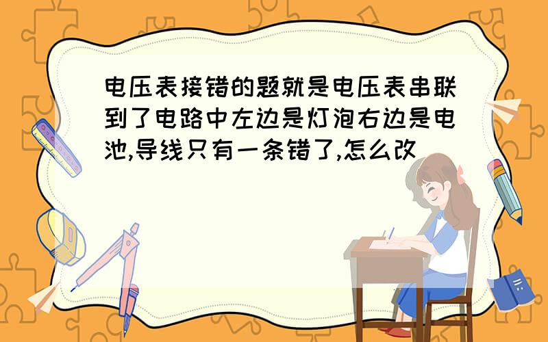 电压表接错的题就是电压表串联到了电路中左边是灯泡右边是电池,导线只有一条错了,怎么改