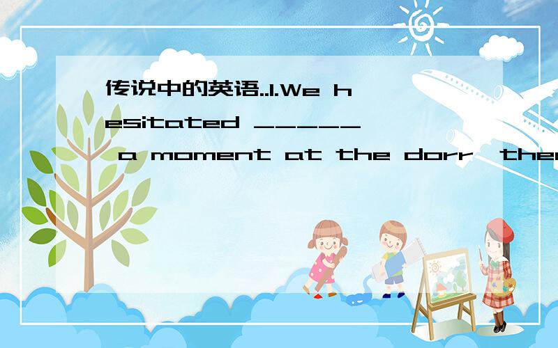 传说中的英语..1.We hesitated _____ a moment at the dorr,then wet i