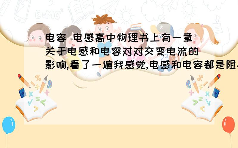 电容 电感高中物理书上有一章关于电感和电容对对交变电流的影响,看了一遍我感觉,电感和电容都是阻碍电流的东西,为什么还用它