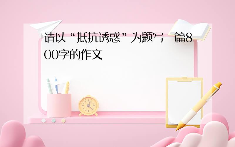 请以“抵抗诱惑”为题写一篇800字的作文