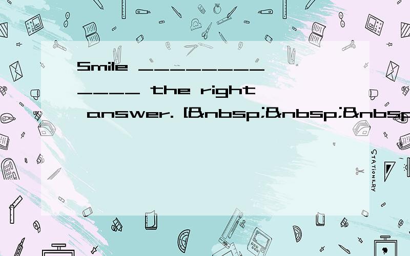 Smile ____________ the right answer. [   &nbs