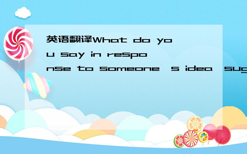 英语翻译What do you say in response to someone's idea,suggestion