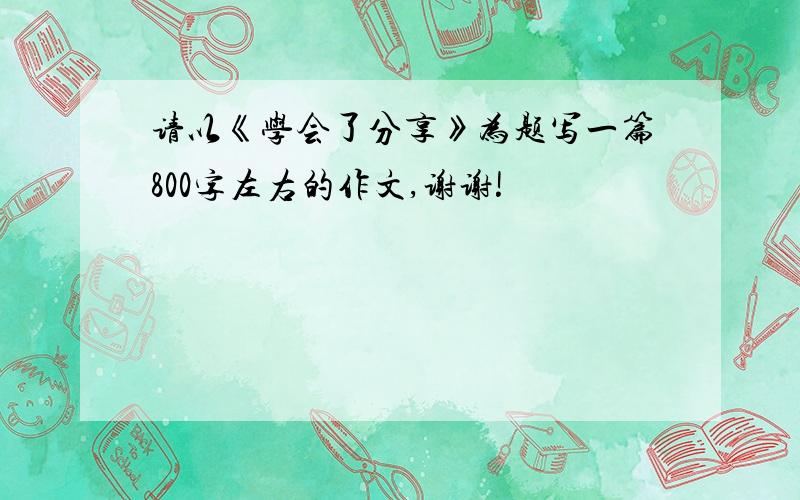 请以《学会了分享》为题写一篇800字左右的作文,谢谢!