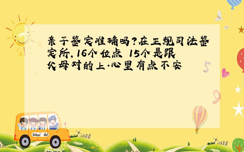 亲子鉴定准确吗?在正规司法鉴定所,16个位点 15个是跟父母对的上.心里有点不安