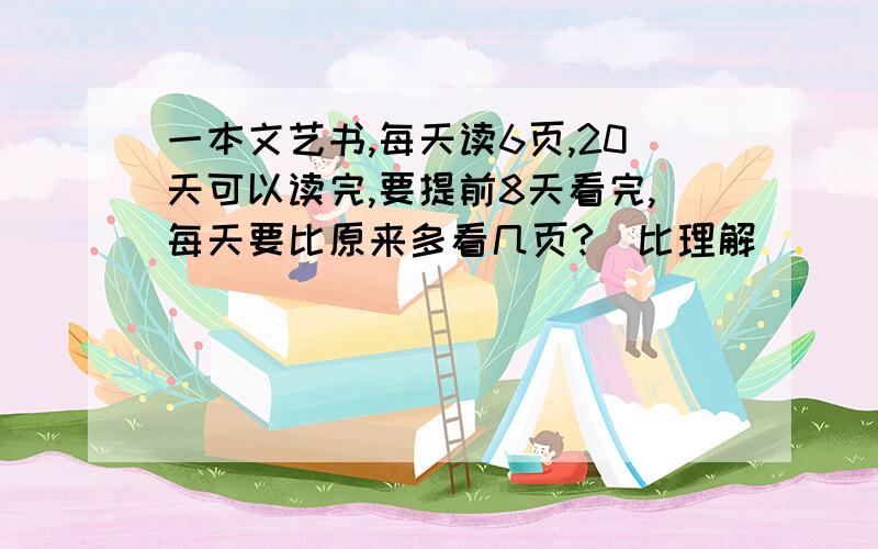 一本文艺书,每天读6页,20天可以读完,要提前8天看完,每天要比原来多看几页?（比理解）