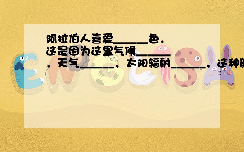 阿拉伯人喜爱______色，这是因为这里气候______，天气______，太阳辐射______，这种颜色有______