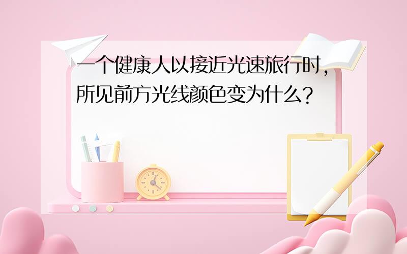 一个健康人以接近光速旅行时,所见前方光线颜色变为什么?