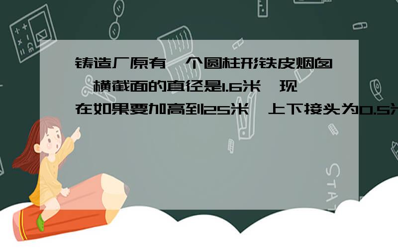 铸造厂原有一个圆柱形铁皮烟囱,横截面的直径是1.6米,现在如果要加高到25米,上下接头为0.5米