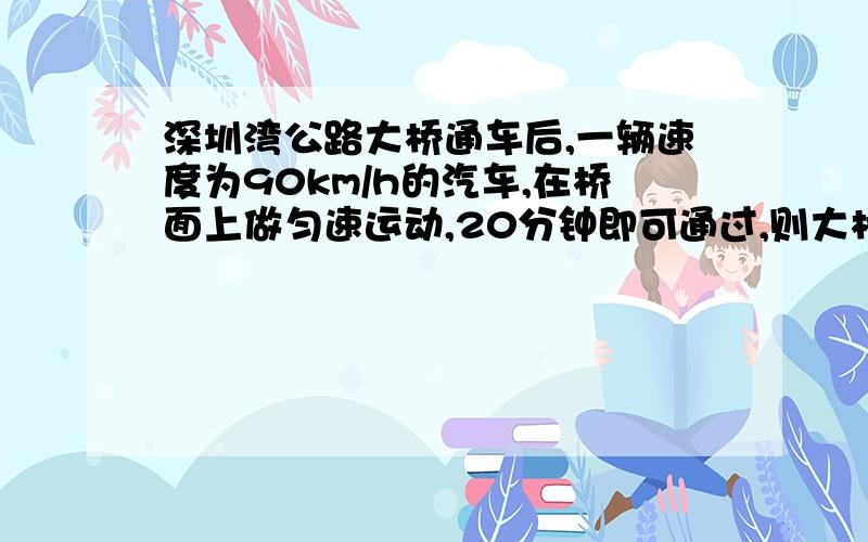 深圳湾公路大桥通车后,一辆速度为90km/h的汽车,在桥面上做匀速运动,20分钟即可通过,则大桥大约长____