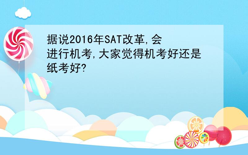 据说2016年SAT改革,会进行机考,大家觉得机考好还是纸考好?