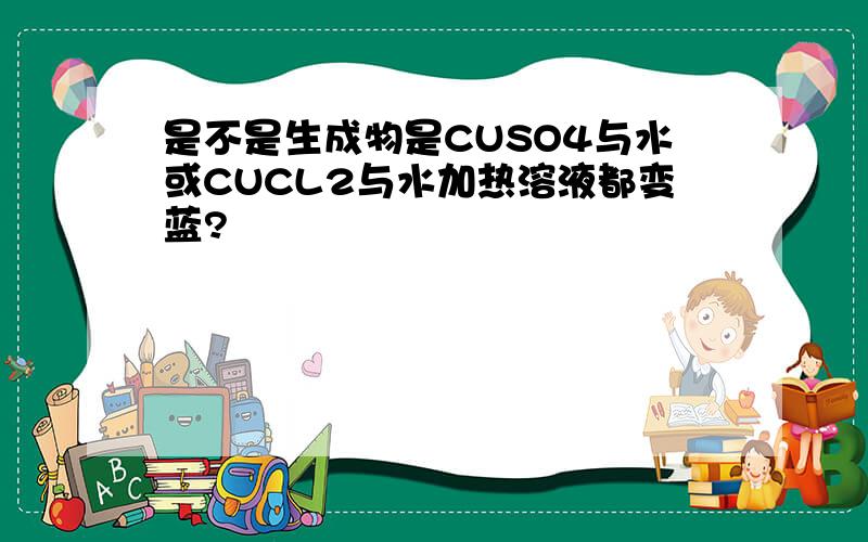 是不是生成物是CUSO4与水或CUCL2与水加热溶液都变蓝?