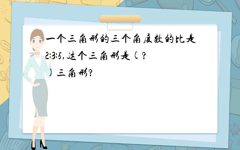 一个三角形的三个角度数的比是2:3:5,这个三角形是(?)三角形?