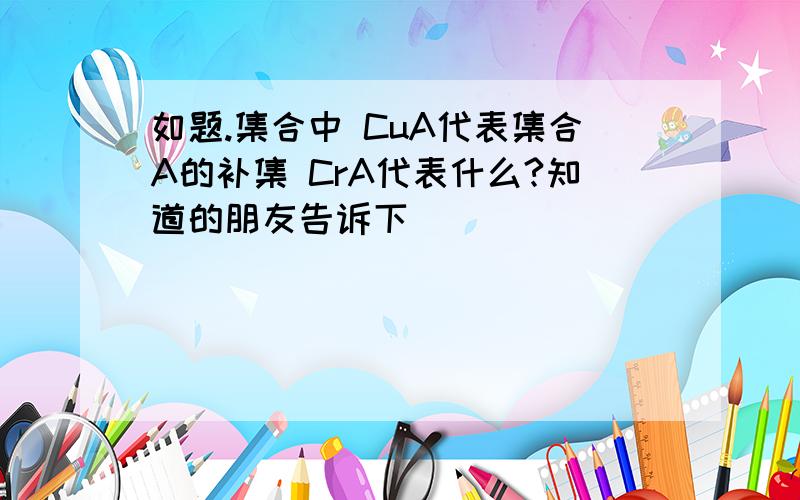 如题.集合中 CuA代表集合A的补集 CrA代表什么?知道的朋友告诉下