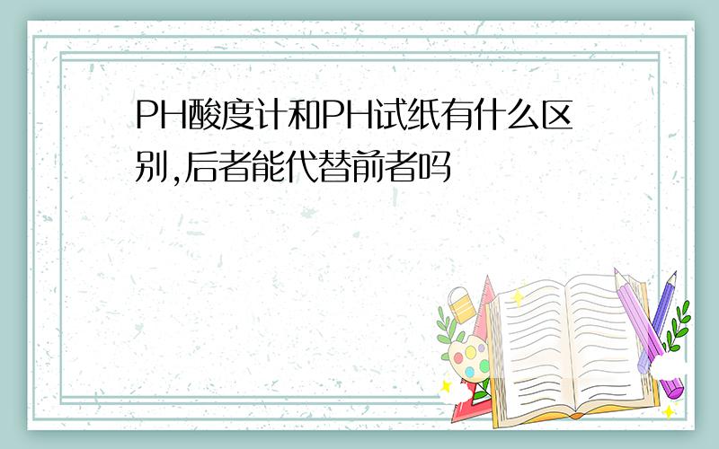 PH酸度计和PH试纸有什么区别,后者能代替前者吗