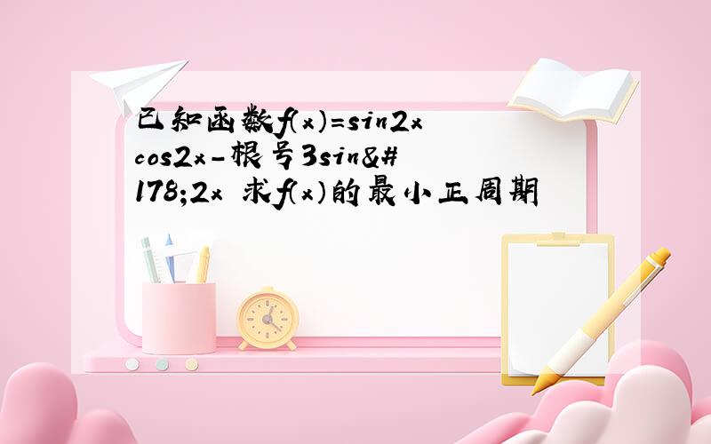 已知函数f（x）=sin2xcos2x-根号3sin²2x 求f（x）的最小正周期