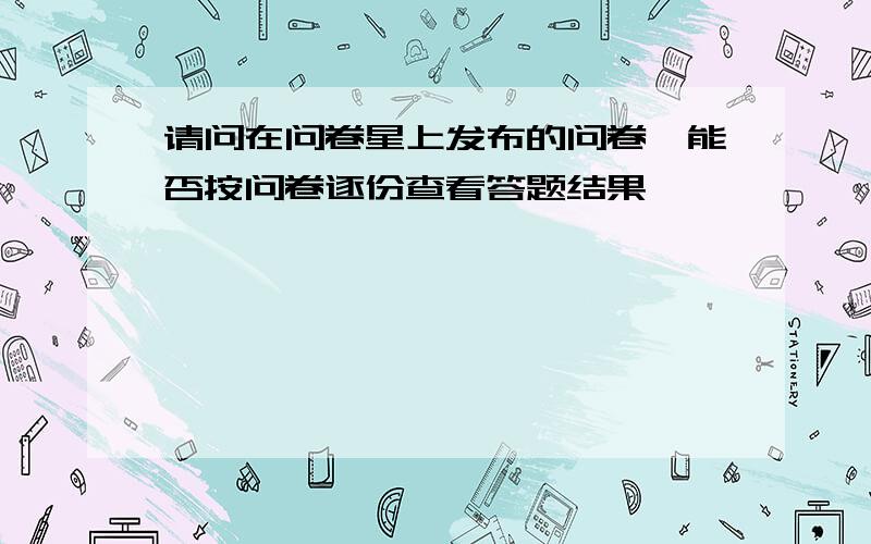 请问在问卷星上发布的问卷,能否按问卷逐份查看答题结果