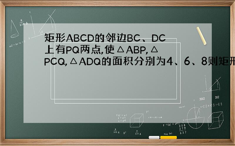 矩形ABCD的邻边BC、DC上有PQ两点,使△ABP,△PCQ,△ADQ的面积分别为4、6、8则矩形ABCD的面积是