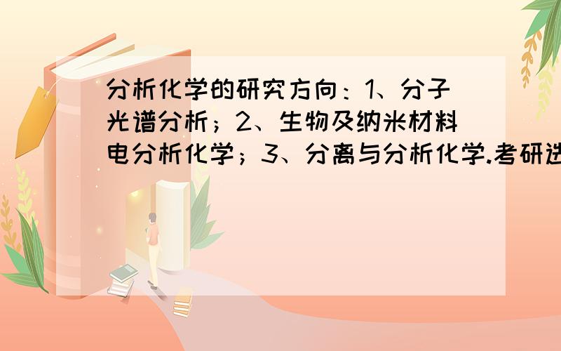 分析化学的研究方向：1、分子光谱分析；2、生物及纳米材料电分析化学；3、分离与分析化学.考研选方向