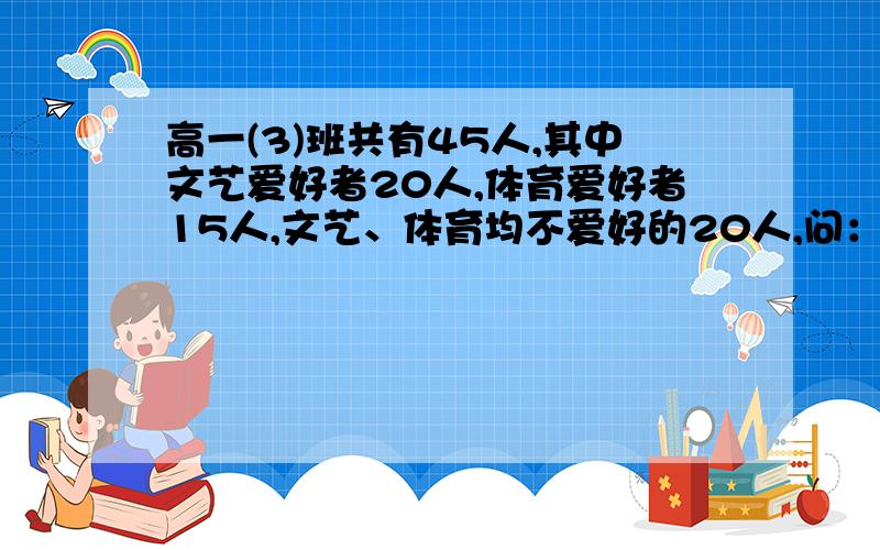 高一(3)班共有45人,其中文艺爱好者20人,体育爱好者15人,文艺、体育均不爱好的20人,问：文艺、体育均爱好的有多少