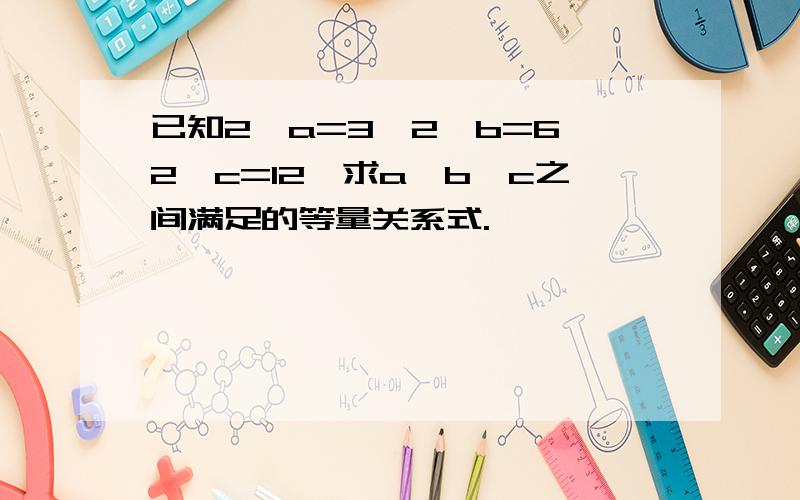 已知2^a=3,2^b=6,2^c=12,求a、b、c之间满足的等量关系式.