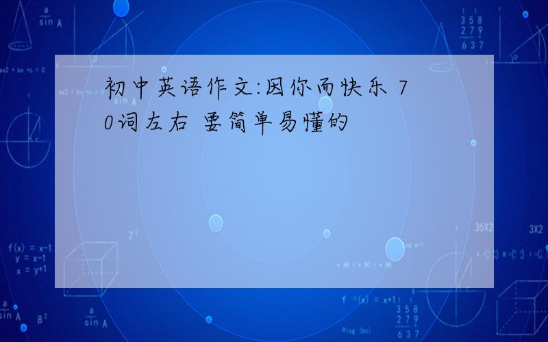 初中英语作文:因你而快乐 70词左右 要简单易懂的