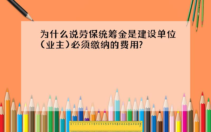 为什么说劳保统筹金是建设单位(业主)必须缴纳的费用?