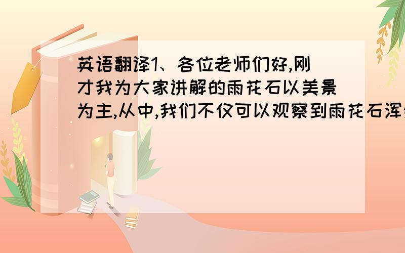 英语翻译1、各位老师们好,刚才我为大家讲解的雨花石以美景为主,从中,我们不仅可以观察到雨花石浑然天成的美丽,更可以领略到