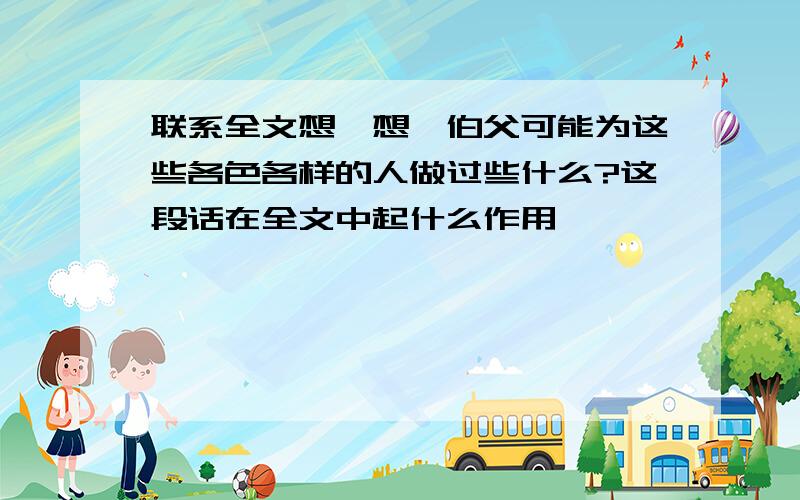 联系全文想一想,伯父可能为这些各色各样的人做过些什么?这段话在全文中起什么作用