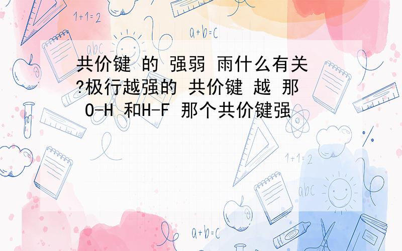 共价键 的 强弱 雨什么有关?极行越强的 共价键 越 那 O-H 和H-F 那个共价键强