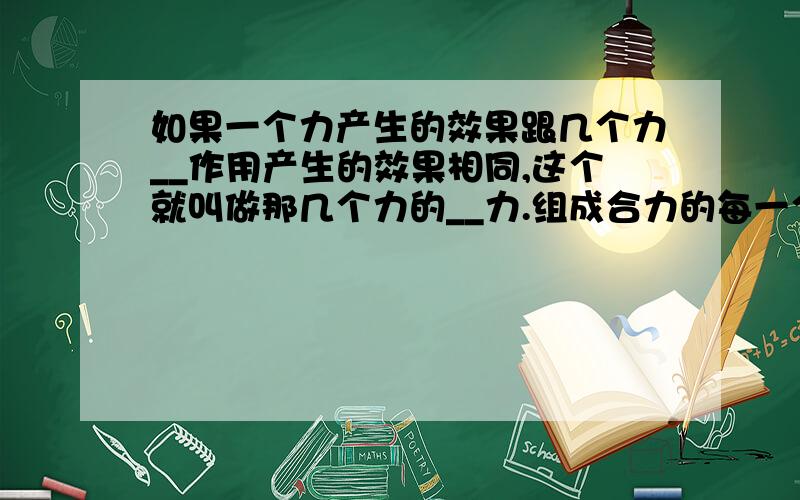 如果一个力产生的效果跟几个力__作用产生的效果相同,这个就叫做那几个力的__力.组成合力的每一个力叫__