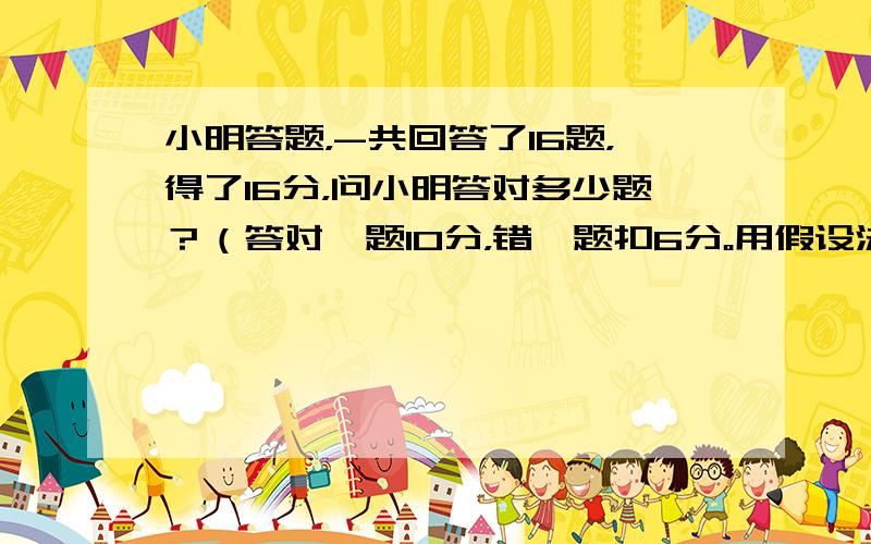 小明答题，-共回答了16题，得了16分，问小明答对多少题？（答对—题10分，错一题扣6分。用假设法）