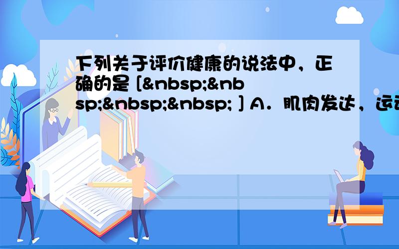 下列关于评价健康的说法中，正确的是 [     ] A．肌肉发达，运动能力强，是