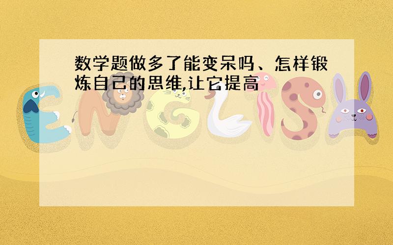 数学题做多了能变呆吗、怎样锻炼自己的思维,让它提高