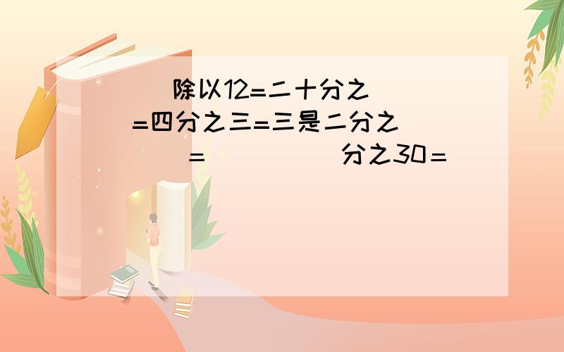 （ ）除以12=二十分之（ ）=四分之三=三是二分之（　　　）＝（　　　）分之30＝（　　　）分数