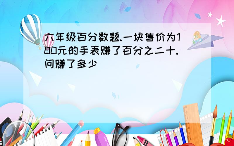 六年级百分数题.一块售价为100元的手表赚了百分之二十.问赚了多少