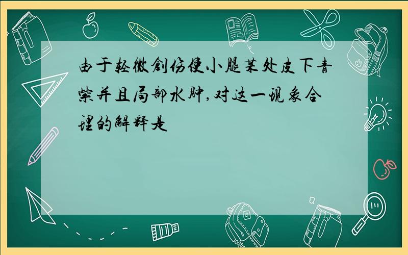 由于轻微创伤使小腿某处皮下青紫并且局部水肿,对这一现象合理的解释是