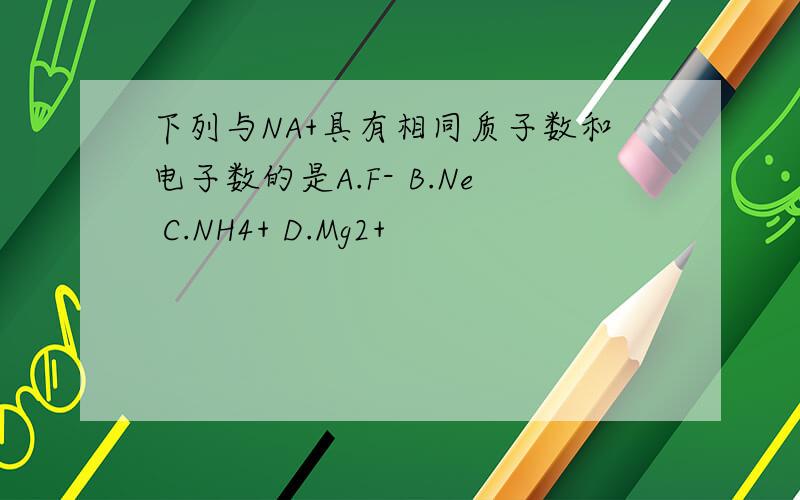 下列与NA+具有相同质子数和电子数的是A.F- B.Ne C.NH4+ D.Mg2+