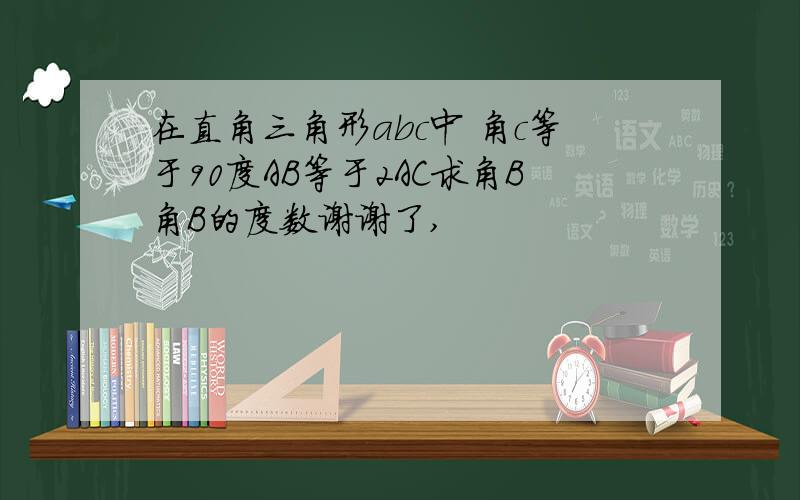 在直角三角形abc中 角c等于90度AB等于2AC求角B角B的度数谢谢了,