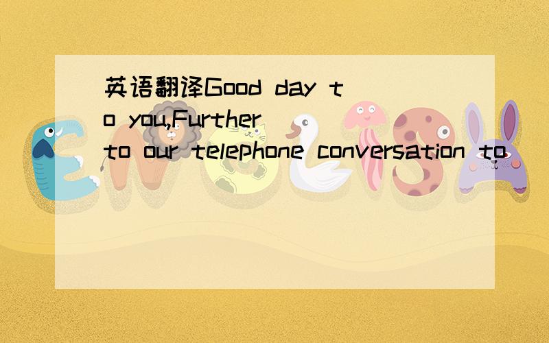 英语翻译Good day to you,Further to our telephone conversation to