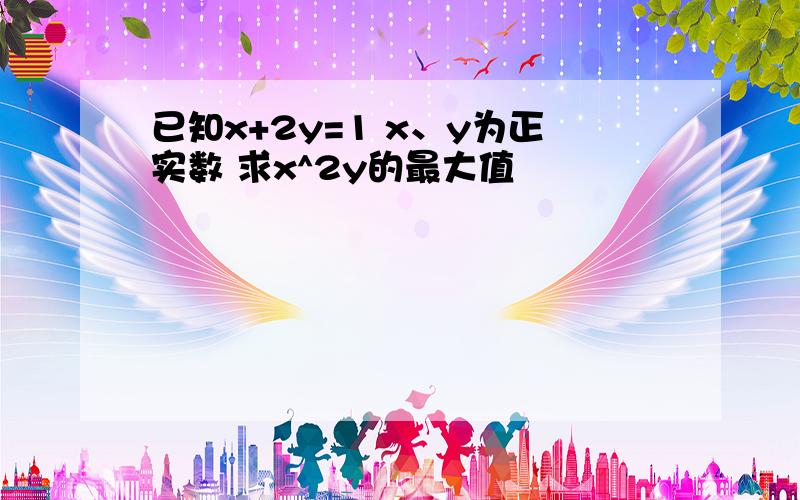 已知x+2y=1 x、y为正实数 求x^2y的最大值