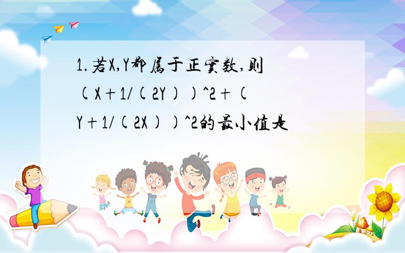 1.若X,Y都属于正实数,则(X+1/(2Y))^2+(Y+1/(2X))^2的最小值是